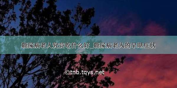 糖尿病老人究竟吃什么好_糖尿病老人的早期症状