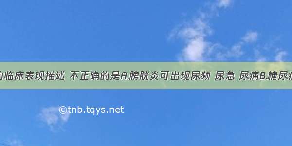 下列疾病的临床表现描述 不正确的是A.膀胱炎可出现尿频 尿急 尿痛B.糖尿病出现尿频