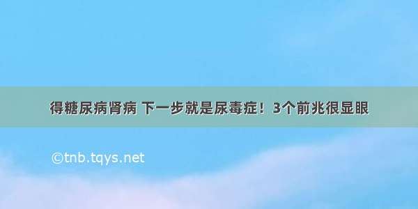 得糖尿病肾病 下一步就是尿毒症！3个前兆很显眼