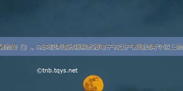 以下说法正确的是（）。A.多级渠道分销模式指电子书生产者通过两个以上的代理商 批发