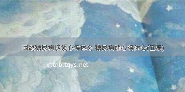 围绕糖尿病谈谈心得体会 糖尿病的心得体会(五篇)