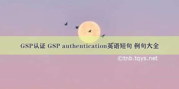GSP认证 GSP authentication英语短句 例句大全