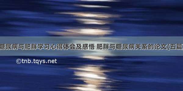 糖尿病与肥胖学习心得体会及感悟 肥胖与糖尿病关系的论文(五篇)