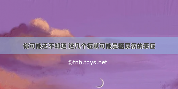 你可能还不知道 这几个症状可能是糖尿病的表症