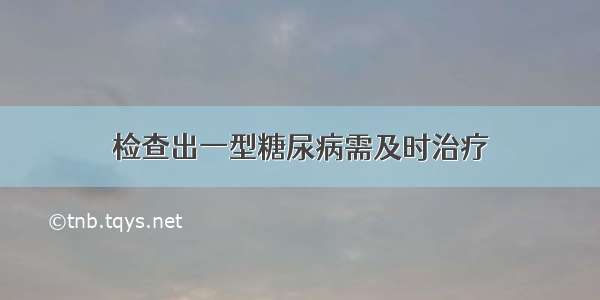 检查出一型糖尿病需及时治疗