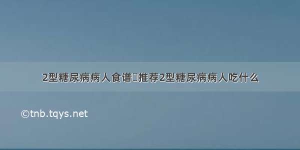 2型糖尿病病人食谱	推荐2型糖尿病病人吃什么