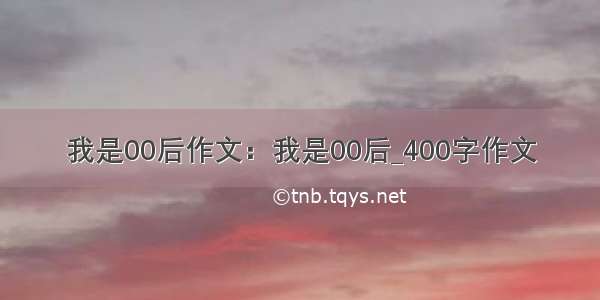 我是00后作文：我是00后_400字作文