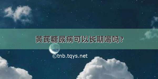 黄芪糖尿病可以长期喝吗？