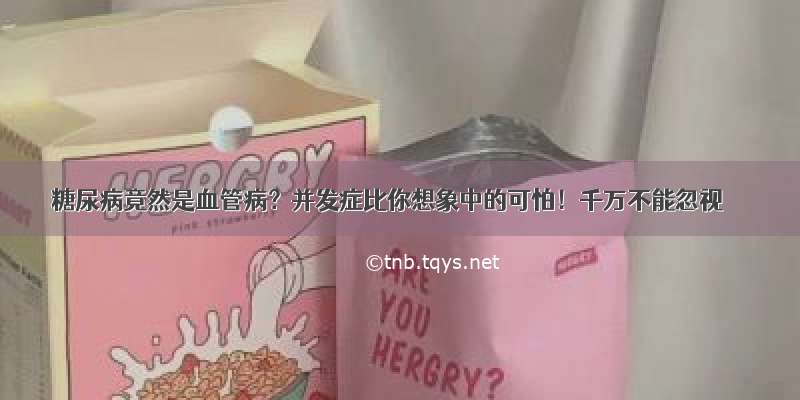 糖尿病竟然是血管病？并发症比你想象中的可怕！千万不能忽视