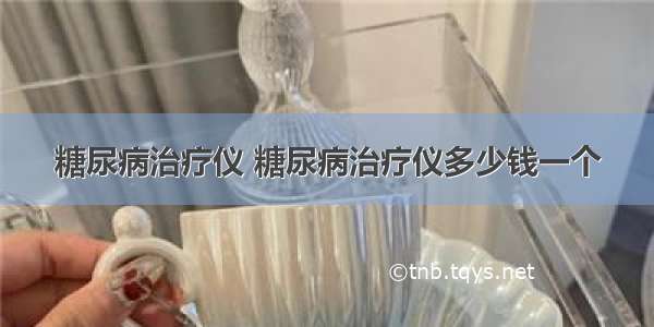 糖尿病治疗仪 糖尿病治疗仪多少钱一个