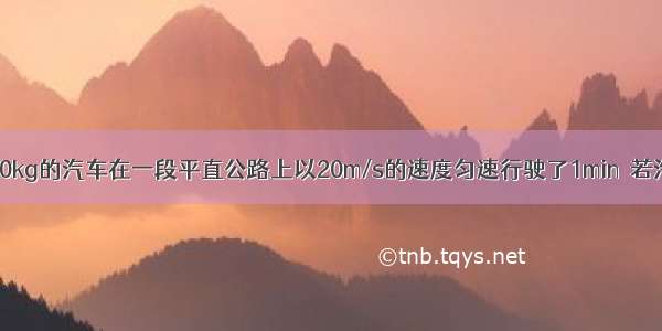 总质量为4500kg的汽车在一段平直公路上以20m/s的速度匀速行驶了1min．若汽车的牵引力