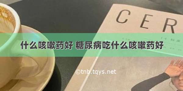 什么咳嗽药好 糖尿病吃什么咳嗽药好