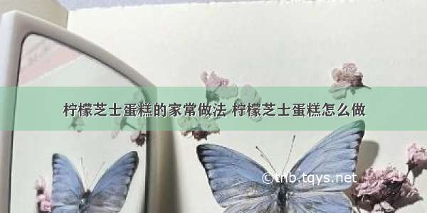 柠檬芝士蛋糕的家常做法 柠檬芝士蛋糕怎么做