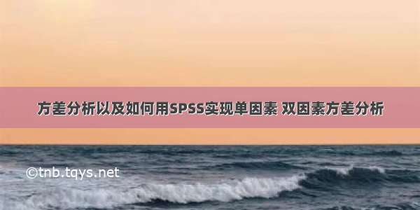 方差分析以及如何用SPSS实现单因素 双因素方差分析