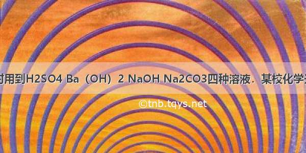 同学在做实验时用到H2SO4 Ba（OH）2 NaOH Na2CO3四种溶液．某校化学兴趣小组的同学