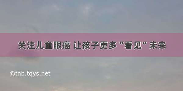 关注儿童眼癌 让孩子更多“看见”未来