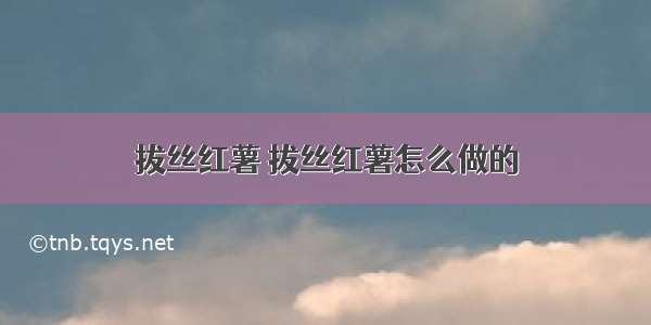 拔丝红薯 拔丝红薯怎么做的