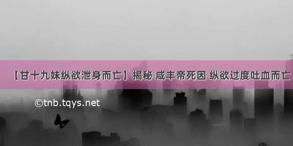 【甘十九妹纵欲泄身而亡】揭秘 咸丰帝死因 纵欲过度吐血而亡