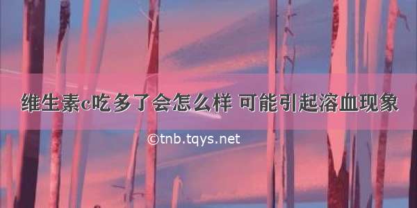 维生素c吃多了会怎么样 可能引起溶血现象