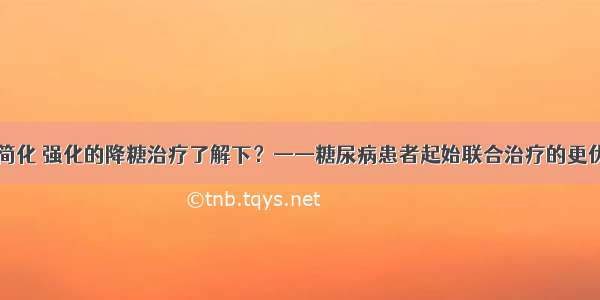 便宜 简化 强化的降糖治疗了解下？——糖尿病患者起始联合治疗的更优选择