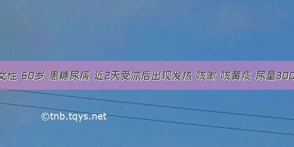 患者 女性 60岁 患糖尿病 近2天受凉后出现发热 咳嗽 咳黄痰 尿量3000ml／