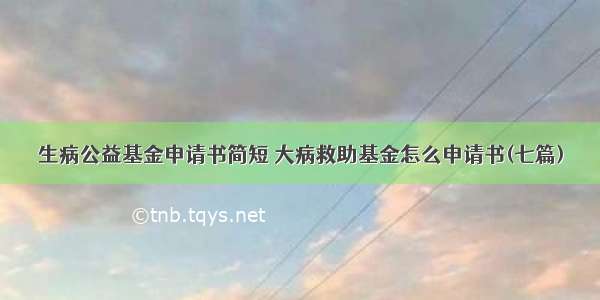 生病公益基金申请书简短 大病救助基金怎么申请书(七篇)