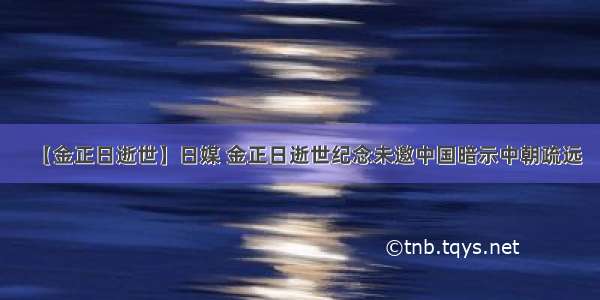 【金正日逝世】日媒 金正日逝世纪念未邀中国暗示中朝疏远