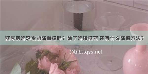 糖尿病吃鸡蛋能降血糖吗？除了吃降糖药 还有什么降糖方法？