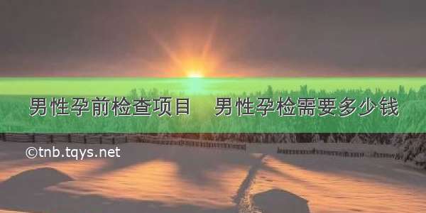 男性孕前检查项目	男性孕检需要多少钱