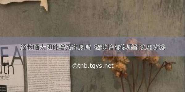 经长晒太阳能增强体质吗  揭秘增强体质的实用方法