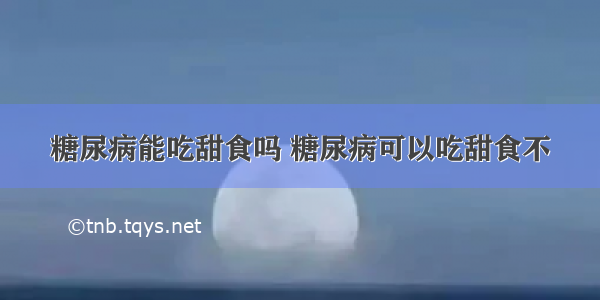 糖尿病能吃甜食吗 糖尿病可以吃甜食不