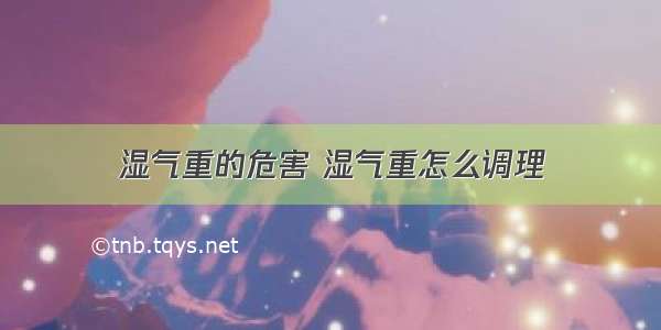 湿气重的危害 湿气重怎么调理