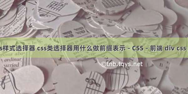 js调用css样式选择器 css类选择器用什么做前缀表示 – CSS – 前端 div css position