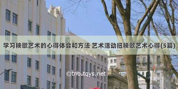 学习秧歌艺术的心得体会和方法 艺术活动扭秧歌艺术心得(5篇)