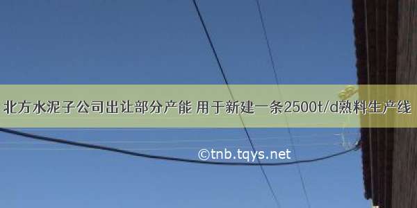 北方水泥子公司出让部分产能 用于新建一条2500t/d熟料生产线