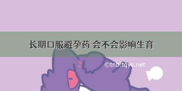 长期口服避孕药 会不会影响生育