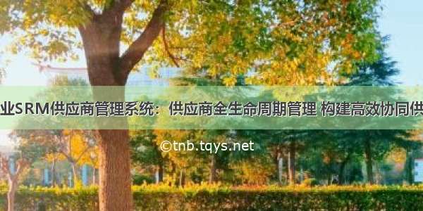 快消品行业SRM供应商管理系统：供应商全生命周期管理 构建高效协同供应商平台