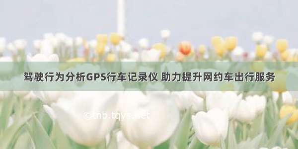 驾驶行为分析GPS行车记录仪 助力提升网约车出行服务