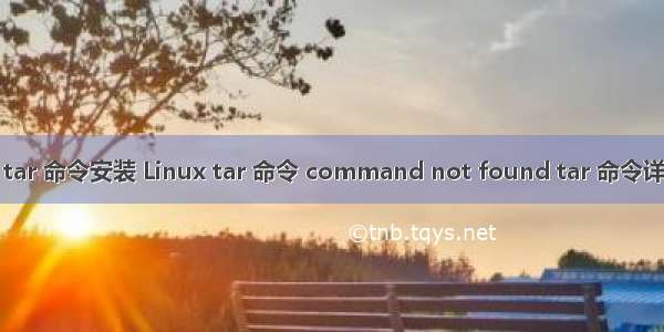 linux tar 命令安装 Linux tar 命令 command not found tar 命令详解 tar