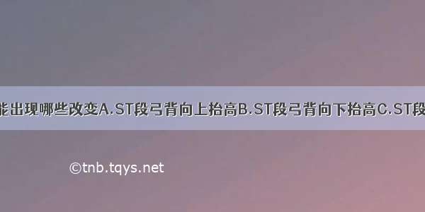 患者心电图可能出现哪些改变A.ST段弓背向上抬高B.ST段弓背向下抬高C.ST段呈水平型下移