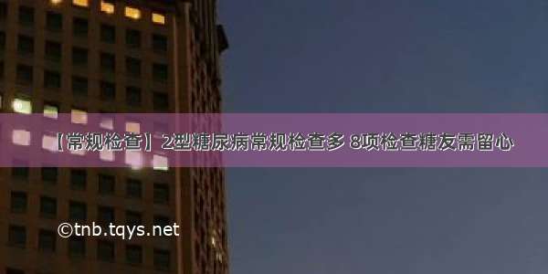 【常规检查】2型糖尿病常规检查多 8项检查糖友需留心