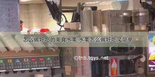 怎么做好吃的美食水果 水果怎么做好吃又简单