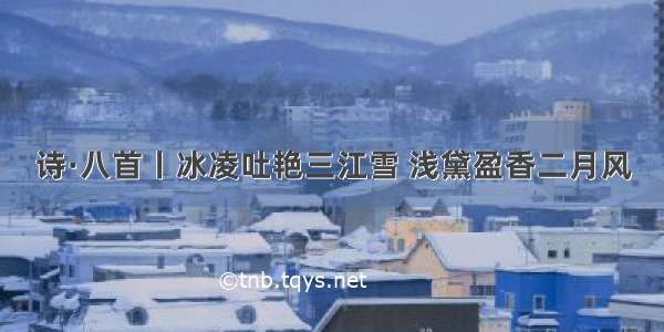 诗·八首丨冰凌吐艳三江雪 浅黛盈香二月风