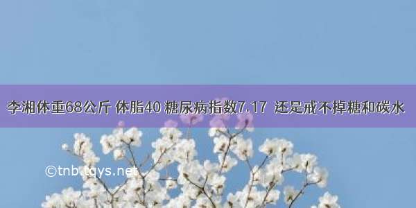 李湘体重68公斤 体脂40 糖尿病指数7.17  还是戒不掉糖和碳水