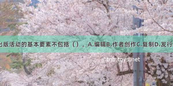 构成出版活动的基本要素不包括（）。A.编辑B.作者创作C.复制D.发行ABCD