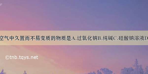 单选题在空气中久置而不易变质的物质是A.过氧化钠B.纯碱C.硅酸钠溶液D.亚硫酸钠