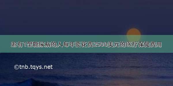 患有1型糖尿病的人每年要花费2500美元的医疗保健费用