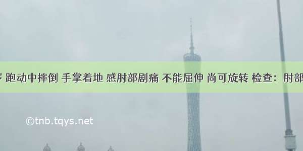 男 15岁 跑动中摔倒 手掌着地 感肘部剧痛 不能屈伸 尚可旋转 检查：肘部肿胀畸