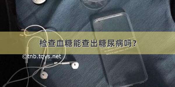 检查血糖能查出糖尿病吗？