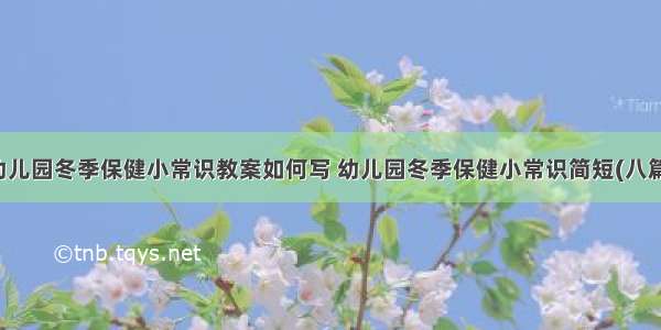 幼儿园冬季保健小常识教案如何写 幼儿园冬季保健小常识简短(八篇)